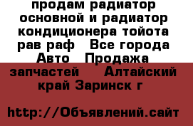 продам радиатор основной и радиатор кондиционера тойота рав раф - Все города Авто » Продажа запчастей   . Алтайский край,Заринск г.